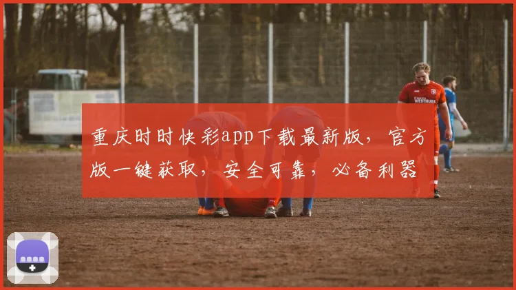 重庆时时快彩app下载最新版，官方版一键获取，安全可靠，必备利器，不容错过