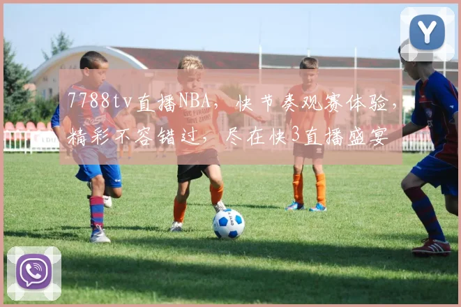 7788tv直播NBA，快节奏观赛体验，精彩不容错过，尽在快3直播盛宴