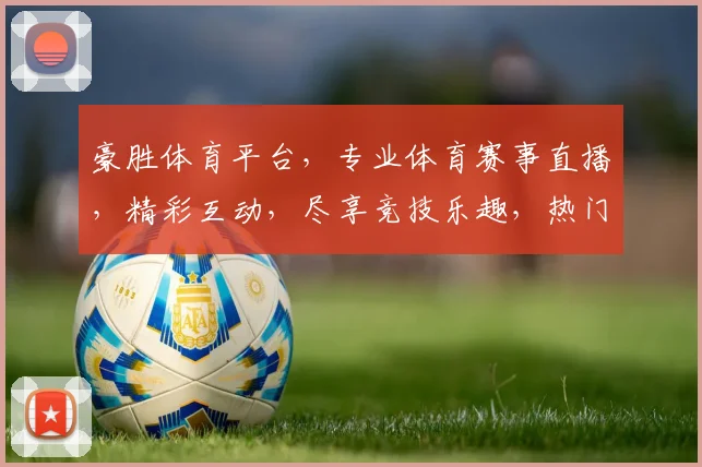 豪胜体育平台，专业体育赛事直播，精彩互动，尽享竞技乐趣，热门赛事不容错过，立即加入