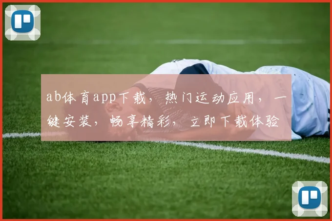 ab体育app下载，热门运动应用，一键安装，畅享精彩，立即下载体验