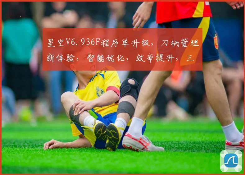 星空V6.936F程序单升级，刀柄管理新体验，智能优化，效率提升，三重保障，助力加工工艺革新。