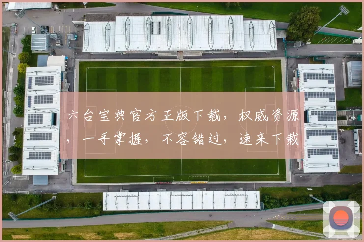 六台宝典官方正版下载，权威资源，一手掌握，不容错过，速来下载