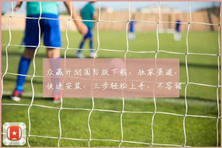 众赢计划国际版下载，独家渠道，快速安装，三步轻松上手，不容错过