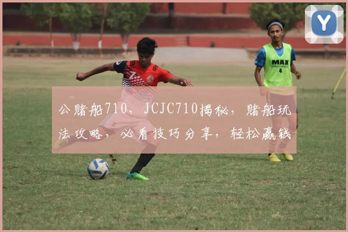 公赌船710，JCJC710揭秘，赌船玩法攻略，必看技巧分享，轻松赢钱