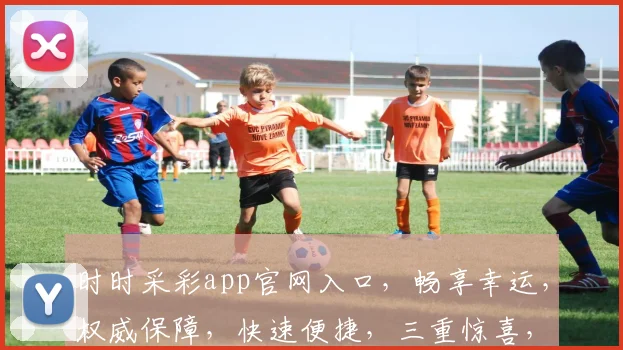 时时采彩app官网入口，畅享幸运，权威保障，快速便捷，三重惊喜，不容错过