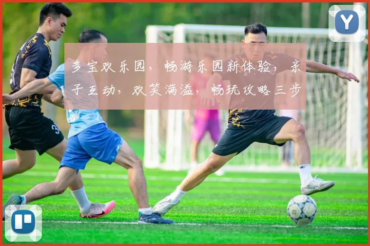 多宝欢乐园，畅游乐园新体验，亲子互动，欢笑满溢，畅玩攻略三步走，不容错过