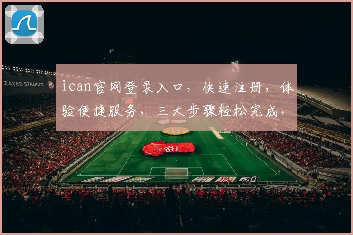 ican官网登录入口，快速注册，体验便捷服务，三大步骤轻松完成，不容错过