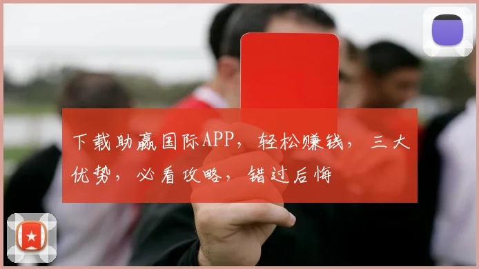 下载助赢国际APP，轻松赚钱，三大优势，必看攻略，错过后悔