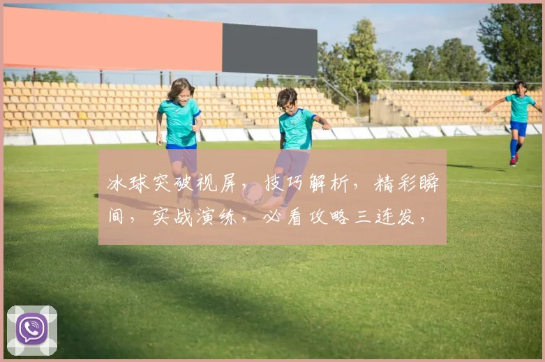 冰球突破视屏，技巧解析，精彩瞬间，实战演练，必看攻略三连发，不容错过