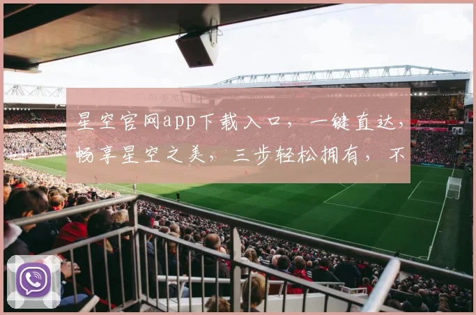 星空官网app下载入口，一键直达，畅享星空之美，三步轻松拥有，不容错过