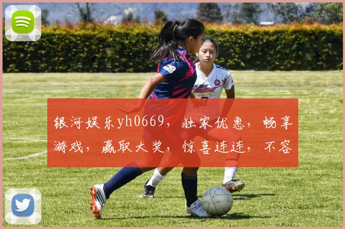银河娱乐yh0669，独家优惠，畅享游戏，赢取大奖，惊喜连连，不容错过