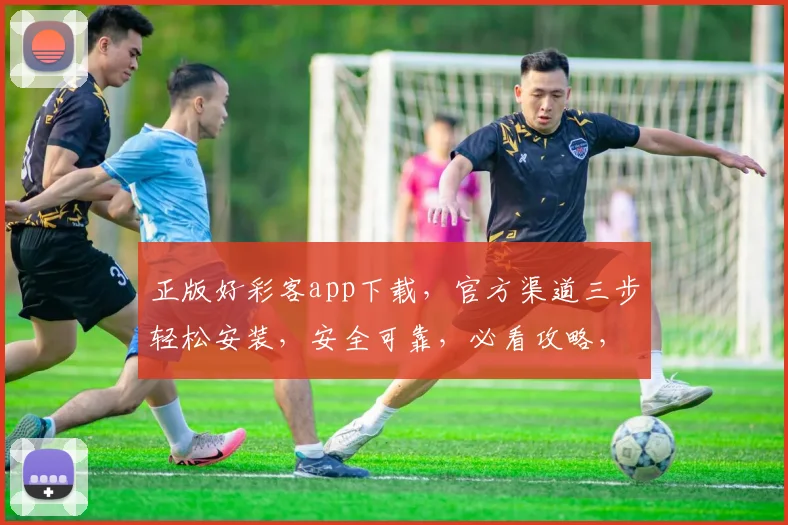 正版好彩客app下载，官方渠道三步轻松安装，安全可靠，必看攻略，三重惊喜等你来